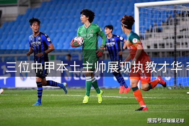 三位中甲本土主帅展现执教才华 李玮锋打造军纪森严劲旅