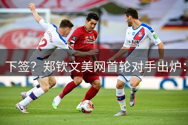 下签？郑钦文美网首轮对手出炉：遇16岁天才少女 次轮或碰12号种子
