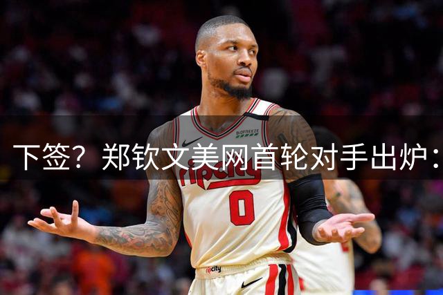 下签？郑钦文美网首轮对手出炉：遇16岁天才少女 次轮或碰12号种子