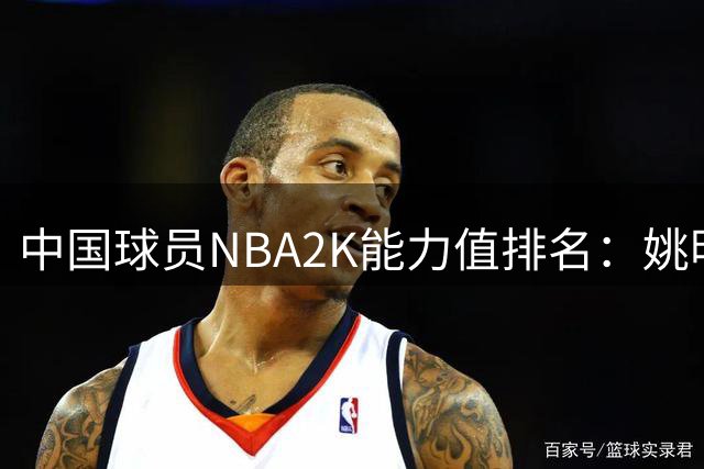 中国球员NBA2K能力值排名：姚明居首 新人杨瀚森获评70分