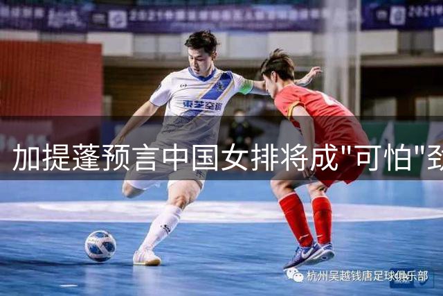 加提蓬预言中国女排将成"可怕"劲旅，看好三位新星潜力