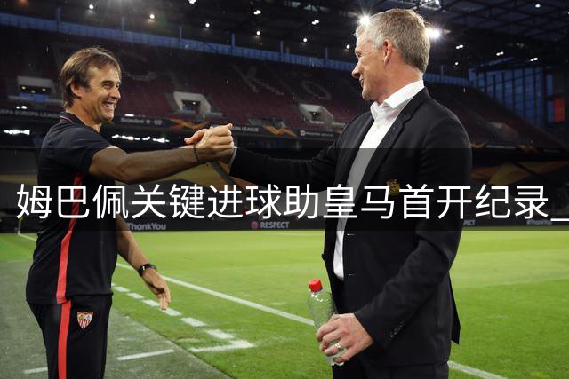 姆巴佩关键进球助皇马首开纪录 巴尔韦德精妙助攻