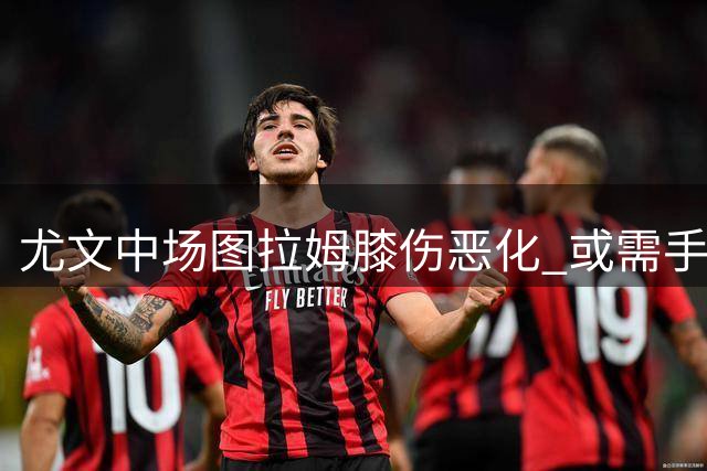 尤文中场图拉姆膝伤恶化 或需手术将赴法国求诊