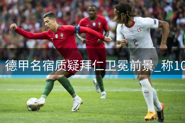 德甲名宿质疑拜仁卫冕前景 称10分优势恐难重现