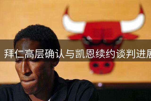 拜仁高层确认与凯恩续约谈判进展顺利 合同或延至2029年