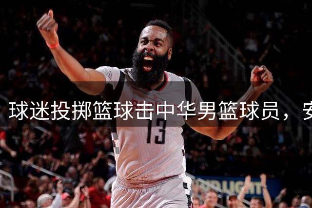 球迷投掷篮球击中华男篮球员，安保迅速处置