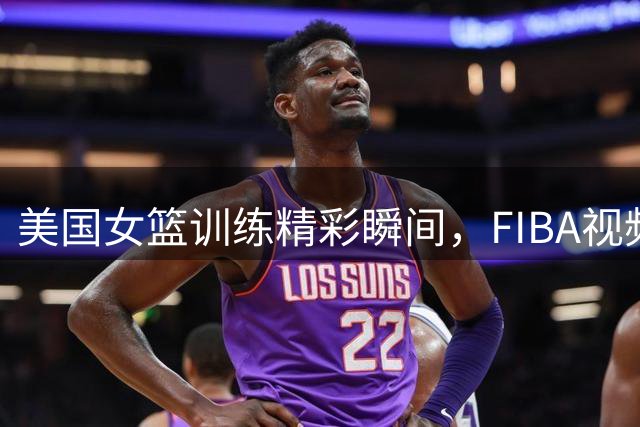 美国女篮训练精彩瞬间，FIBA视频引发热议