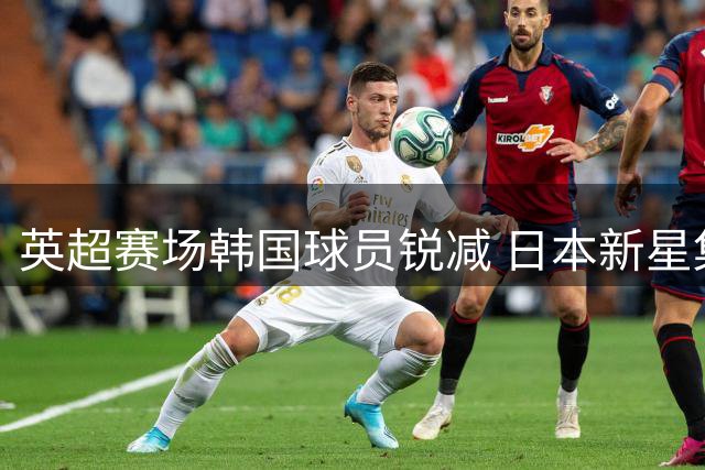 英超赛场韩国球员锐减 日本新星集体闪耀