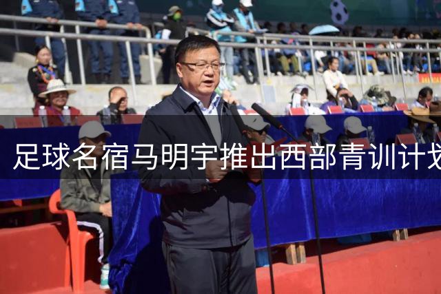 足球名宿马明宇推出西部青训计划 获米卢武磊等鼎力相助