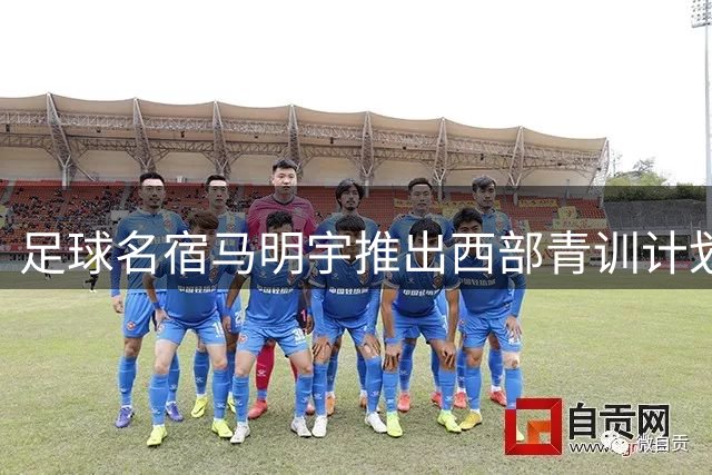 足球名宿马明宇推出西部青训计划 获米卢武磊等鼎力相助