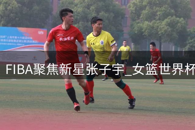 FIBA聚焦新星张子宇 女篮世界杯首秀引期待